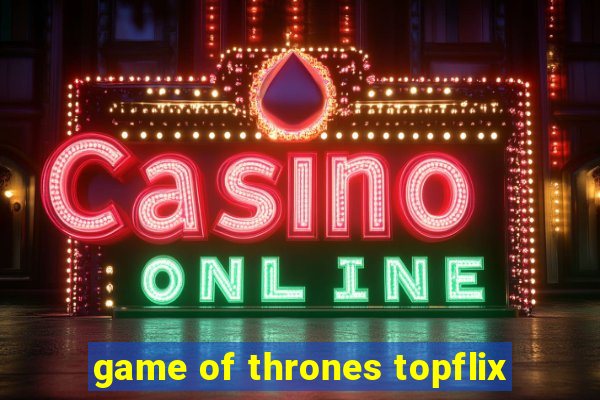 game of thrones topflix